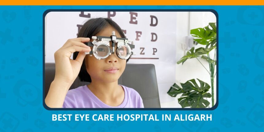 Varun Eye Care - Why Choose the Best Eye Care Hospital in Aligarh for Your Vision Needs